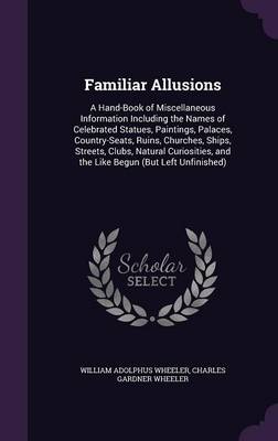 Familiar Allusions: A Hand-Book of Miscellaneous Information Including the Names of Celebrated Statues, Paintings, Palaces, Country-Seats, Ruins, Churches, Ships, Streets, Clubs, Natural Curiosities, and the Like Begun (But Left Unfinished)
