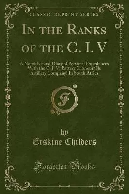 In the Ranks of the C. I. V: A Narrative and Diary of Personal Experiences With the C. I. V. Battery (Honourable Artillery Company) In South Africa (Classic Reprint)