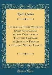 Courage a Story Wherein Every One Comes to the Conclusion That the Courage in Question Proved a Courage Worth Having (Classic Reprint)