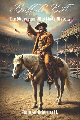 Buffalo Bill - The Showman Who Made History (Volume 4 of 4): Wild West show, European tours, private life, decline, legacy 1877-1917
