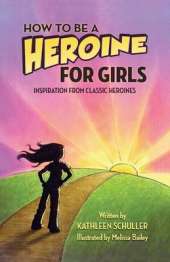 How to Be a Heroine---For Girls: Inspiration from Classic Heroines