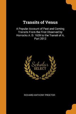 Transits of Venus: A Popular Account of Past and Coming Transits from the First Observed by Horrocks A. D. 1639 to the Transit of A, Part 2012
