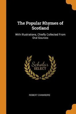 The Popular Rhymes of Scotland: With Illustrations, Chiefly Collected from Oral Sources