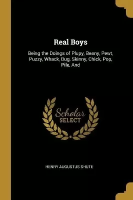 Real Boys: Being the Doings of Plupy, Beany, Pewt, Puzzy, Whack, Bug, Skinny, Chick, Pop, Pile, And