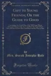 Gift to Young Friends, Or the Guide to Good: Containing, the Good Man of the Mill From Whom All Good Things Come; The Lost Purse; The Great Dunce; Self-Will; The Careless Boy; Good Boys; and The Way to Save (Classic Reprint)