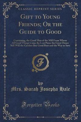 Gift to Young Friends, Or the Guide to Good: Containing, the Good Man of the Mill From Whom All Good Things Come; The Lost Purse; The Great Dunce; Self-Will; The Careless Boy; Good Boys; and The Way to Save (Classic Reprint)