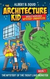 Albert B. Squid The Architecture Kid World Traveler & Mystery Unraveler The Mystery Of The Trout Lake Monster Book 1: The Mystery Of The Trout Lake Monster