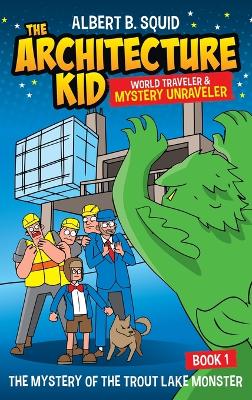 Albert B. Squid The Architecture Kid World Traveler & Mystery Unraveler The Mystery Of The Trout Lake Monster Book 1: The Mystery Of The Trout Lake Monster
