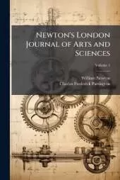 Newton's London Journal of Arts and Sciences: Being Record of the Progress of Invention As Applied to the Arts...; Volume 1