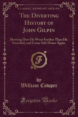 The Diverting History of John Gilpin: Shewing How He Went Further Than He Intended, and Came Safe Home Again (Classic Reprint)