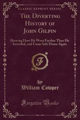 The Diverting History of John Gilpin: Shewing How He Went Further Than He Intended, and Came Safe Home Again (Classic Reprint)