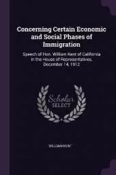 Concerning Certain Economic and Social Phases of Immigration: Speech of Hon. William Kent of California in the House of Representatives, December 14, 1912
