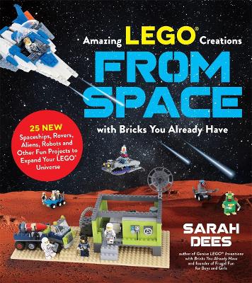 Incredible LEGO® Creations from Space with Bricks You Already Have: 25 New Spaceships, Rovers, Aliens and Other Fun Projects to Expand Your LEGO Universe