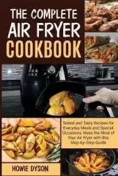 The Complete Air Fryer Cookbook: Tested and Tasty Recipes for Everyday Meals and Special Occasions. Make the Most of Your Air Fryer with this Step by Step Guide