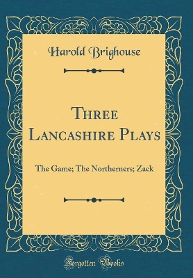 Three Lancashire Plays: The Game; The Northerners; Zack (Classic Reprint)