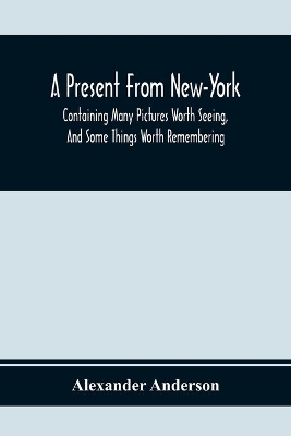A Present From New-York: Containing Many Pictures Worth Seeing, And Some Things Worth Remembering