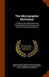 The Micrographic Dictionary: A Guide to the Examination and Investigation of the Structure and Nature of Microscopic Objects