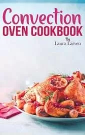 Convection Oven Cookbook: Quick and Easy Recipes to Cook, Roast, Grill and Bake with Convection. Delicious, Healthy and Crispy Meals for beginners and advanced users.