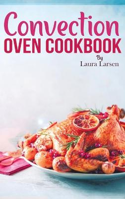 Convection Oven Cookbook: Quick and Easy Recipes to Cook, Roast, Grill and Bake with Convection. Delicious, Healthy and Crispy Meals for beginners and advanced users.