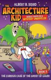 Albert B. Squid the Architecture Kid World Traveler & Mystery Unraveler: The Curious Case of the Ghost of Gaudi