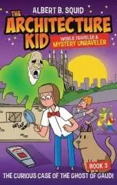 Albert B. Squid the Architecture Kid World Traveler & Mystery Unraveler: The Curious Case of the Ghost of Gaudi