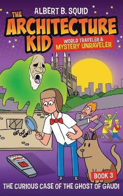 Albert B. Squid the Architecture Kid World Traveler & Mystery Unraveler: The Curious Case of the Ghost of Gaudi