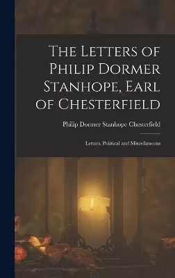 The Letters of Philip Dormer Stanhope, Earl of Chesterfield: Letters, Political and Miscellaneous