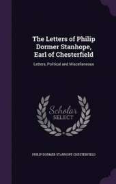 The Letters of Philip Dormer Stanhope, Earl of Chesterfield: Letters, Political and Miscellaneous