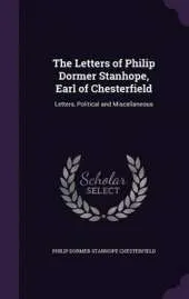 The Letters of Philip Dormer Stanhope, Earl of Chesterfield: Letters, Political and Miscellaneous