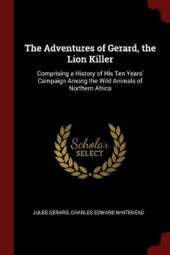 The Adventures of Gerard, the Lion Killer: Comprising a History of His Ten Years' Campaign Among the Wild Animals of Northern Africa