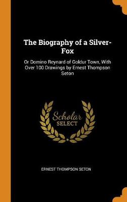 The Biography of a Silver-Fox: Or Domino Reynard of Goldur Town, with Over 100 Drawings by Ernest Thompson Seton