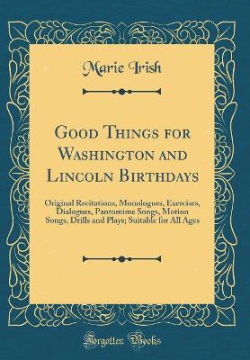Good Things for Washington and Lincoln Birthdays: Original Recitations, Monologues, Exercises, Dialogues, Pantomime Songs, Motion Songs, Drills and Plays; Suitable for All Ages (Classic Reprint)