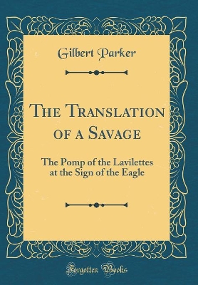 The Translation of a Savage: The Pomp of the Lavilettes at the Sign of the Eagle (Classic Reprint)