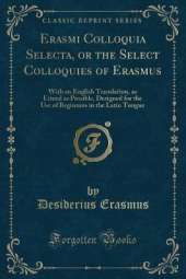 Erasmi Colloquia Selecta, or the Select Colloquies of Erasmus: With an English Translation, as Literal as Possible, Designed for the Use of Beginners in the Latin Tongue (Classic Reprint)