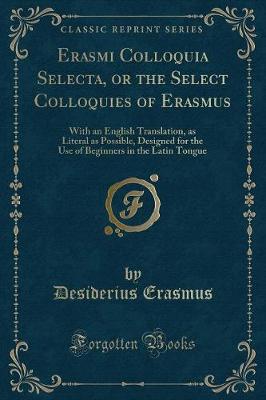 Erasmi Colloquia Selecta, or the Select Colloquies of Erasmus: With an English Translation, as Literal as Possible, Designed for the Use of Beginners in the Latin Tongue (Classic Reprint)