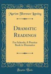 Dramatic Readings: For Schools; A Practice Book in Dramatics (Classic Reprint)