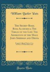 The Secret Rose; Rosa Alchemica; The Tables of the Law; The Adoration of the Magi; John Sherman and Dhoya: Being the Collected Works in Verse and Prose of William Butler Yeats (Classic Reprint)