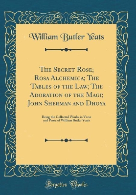 The Secret Rose; Rosa Alchemica; The Tables of the Law; The Adoration of the Magi; John Sherman and Dhoya: Being the Collected Works in Verse and Prose of William Butler Yeats (Classic Reprint)