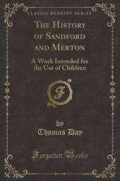 The History of Sandford and Merton: A Work Intended for the Use of Children (Classic Reprint)