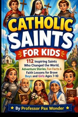 Catholic Saints For Kids: 112 Inspiring Saints Who Changed the World: Adventure Stories, Fun Facts & Faith Lessons for Brave Boys and Girls Ages 7-10
