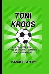 Toni Kroos: Rise to Soccer Glory - A Tale of Ambition, Hard Work, and Championship