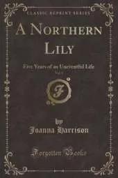 A Northern Lily, Vol. 1: Five Years of an Uneventful Life (Classic Reprint)