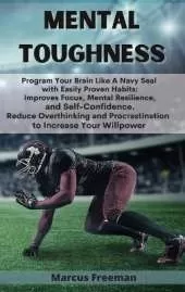 Mental Toughness: Program Your Brain Like A Navy Seal with Easily Proven Habits: Improves Focus, Mental Resilience, and Self-Confidence. Reduce Overthinking and Procrastination to Increase Your Willpower
