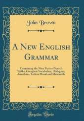A New English Grammar: Containing the Nine Parts of Speech With a Compleat Vocabulary, Dialogues, Anecdotes, Letters Moral and Mercantile (Classic Reprint)