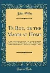 Te Rou, or the Maori at Home: A Tale, Exhibiting the Social Life, Manners, Habits, and Customs of the Maori Race in New Zealand Prior to the Introduction of Civilisation Amongst Them (Classic Reprint)