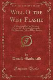 Will O' the Wisp Flashe: A Selection of Stories, Sketches, Poems, &C., Including Lectures by Old Blogg, and Fellows I Have Known (Classic Reprint)