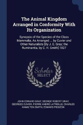 The Animal Kingdom Arranged in Conformity with Its Organization: Synopsis of the Species of the Class Mammalia, as Arranged ... by Cuvier and Other Naturalists [By J. E. Gray; The Ruminantia, by C. H. Smith] 1827