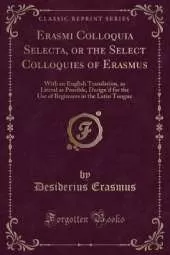 Erasmi Colloquia Selecta, or the Select Colloquies of Erasmus: With an English Translation, as Literal as Possible, Design'd for the Use of Beginners in the Latin Tongue (Classic Reprint)