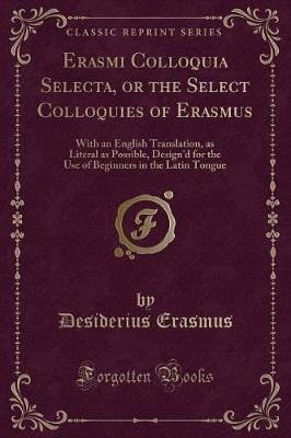Erasmi Colloquia Selecta, or the Select Colloquies of Erasmus: With an English Translation, as Literal as Possible, Design'd for the Use of Beginners in the Latin Tongue (Classic Reprint)