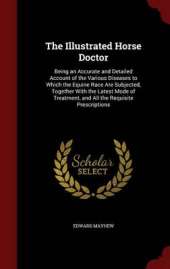 The Illustrated Horse Doctor: Being an Accurate and Detailed Account of the Various Diseases to Which the Equine Race Are Subjected, Together with the Latest Mode of Treatment, and All the Requisite Prescriptions